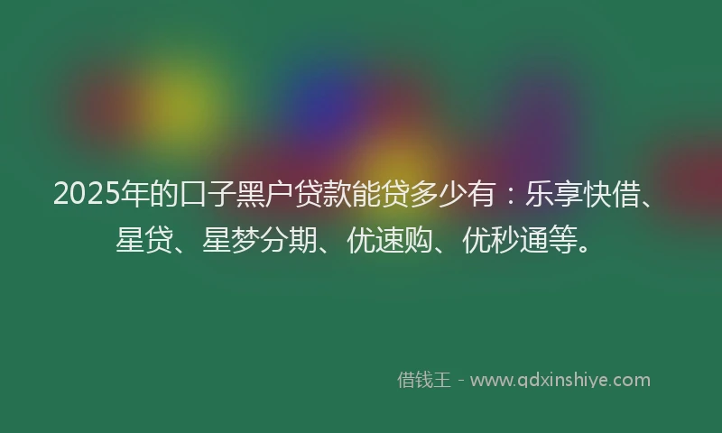 2025年的口子黑户贷款能贷多少有：乐享快借、星贷、星梦分期、优速购、优秒通等。