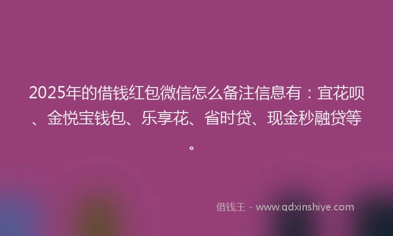 2025年的借钱红包微信怎么备注信息有：宜花呗、金悦宝钱包、乐享花、省时贷、现金秒融贷等。