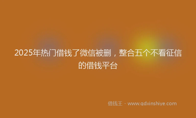 2025年热门借钱了微信被删，整合五个不看征信的借钱平台