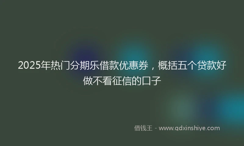 2025年热门分期乐借款优惠券，概括五个贷款好做不看征信的口子