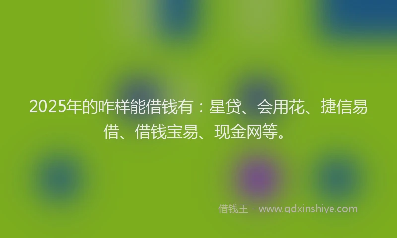 2025年的咋样能借钱有：星贷、会用花、捷信易借、借钱宝易、现金网等。