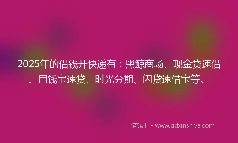 2025年的借钱开快递有：黑鲸商场、现金贷速借、用钱宝速贷、时光分期、闪贷速借宝等。