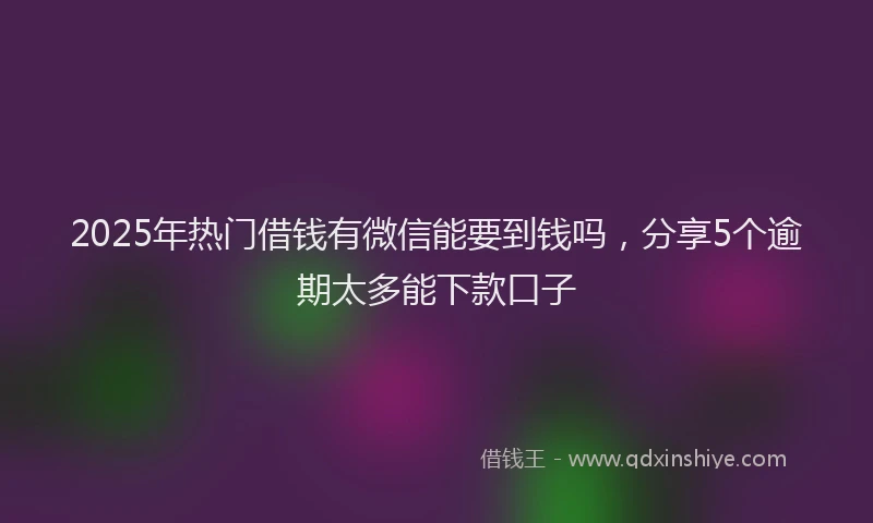 2025年热门借钱有微信能要到钱吗，分享5个逾期太多能下款口子