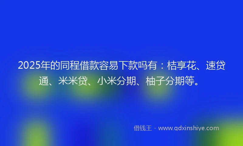 2025年的同程借款容易下款吗有：桔享花、速贷通、米米贷、小米分期、柚子分期等。