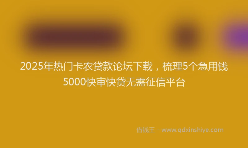 2025年热门卡农贷款论坛下载，梳理5个急用钱5000快审快贷无需征信平台