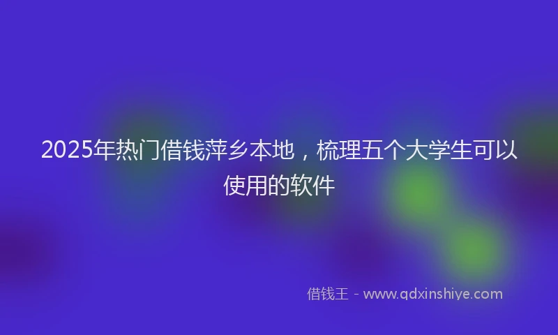 2025年热门借钱萍乡本地，梳理五个大学生可以使用的软件