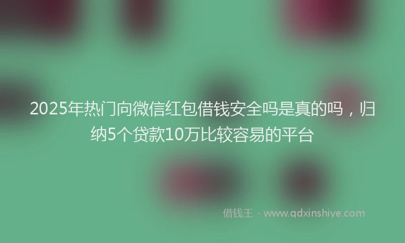 2025年热门向微信红包借钱安全吗是真的吗，归纳5个贷款10万比较容易的平台