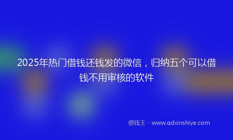 2025年热门借钱还钱发的微信，归纳五个可以借钱不用审核的软件
