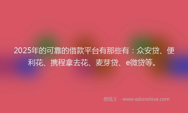 2025年的可靠的借款平台有那些有：众安贷、便利花、携程拿去花、麦芽贷、e微贷等。