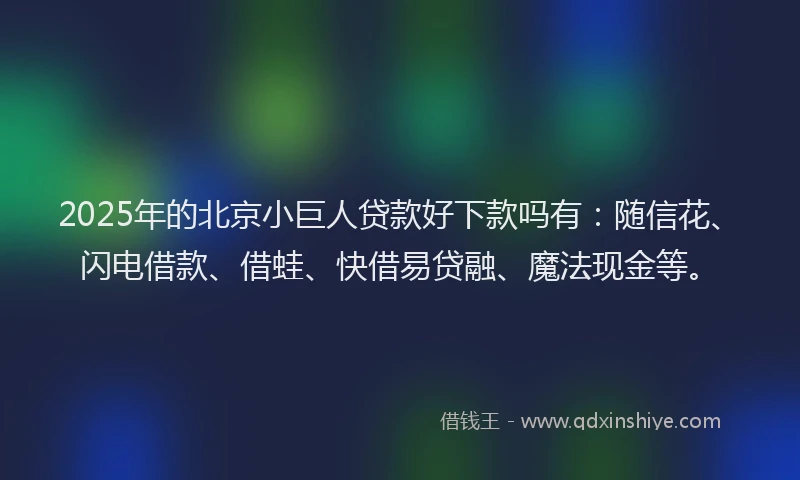2025年的北京小巨人贷款好下款吗有：随信花、闪电借款、借蛙、快借易贷融、魔法现金等。