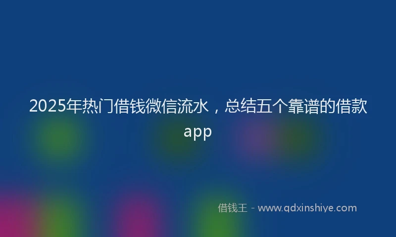 2025年热门借钱微信流水，总结五个靠谱的借款app