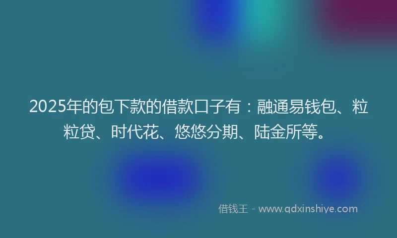 2025年的包下款的借款口子有：融通易钱包、粒粒贷、时代花、悠悠分期、陆金所等。