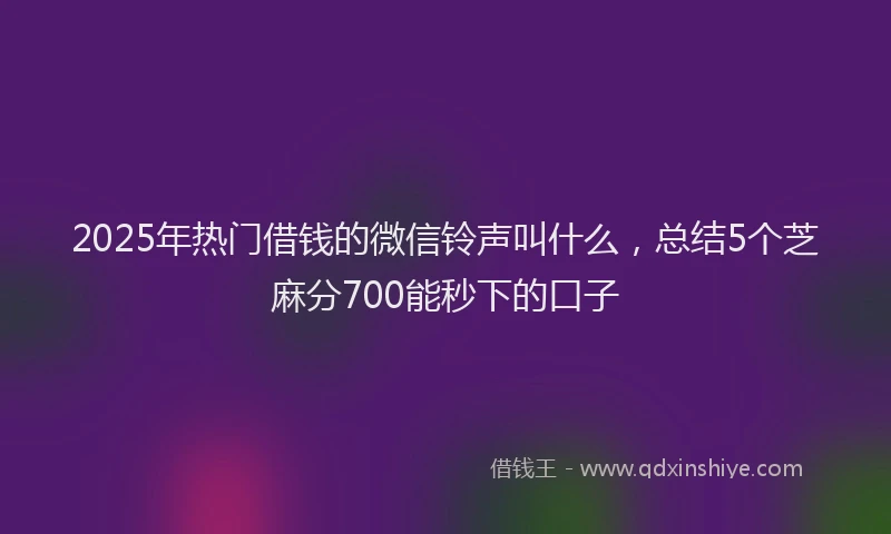 2025年热门借钱的微信铃声叫什么，总结5个芝麻分700能秒下的口子