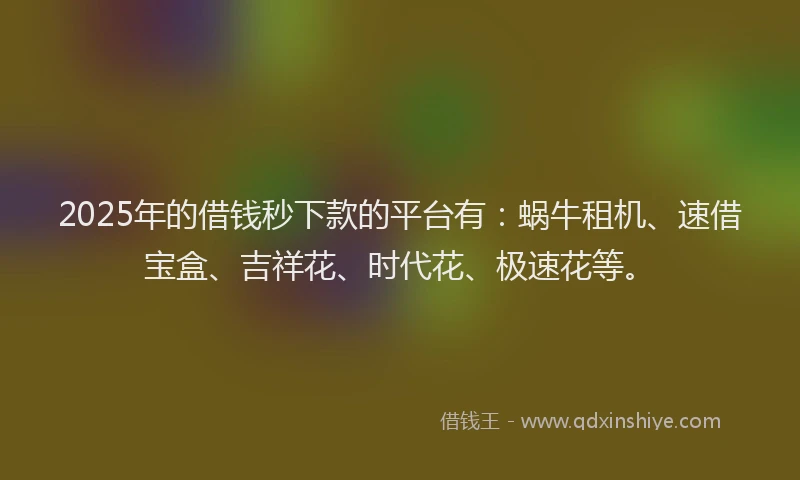 2025年的借钱秒下款的平台有：蜗牛租机、速借宝盒、吉祥花、时代花、极速花等。