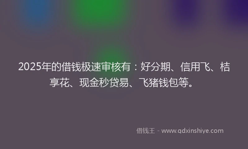 2025年的借钱极速审核有：好分期、信用飞、桔享花、现金秒贷易、飞猪钱包等。