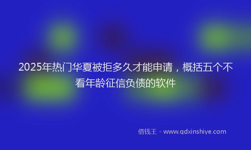 2025年热门华夏被拒多久才能申请，概括五个不看年龄征信负债的软件