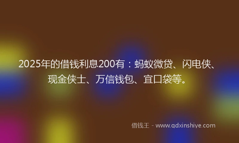 2025年的借钱利息200有：蚂蚁微贷、闪电侠、现金侠士、万信钱包、宜口袋等。
