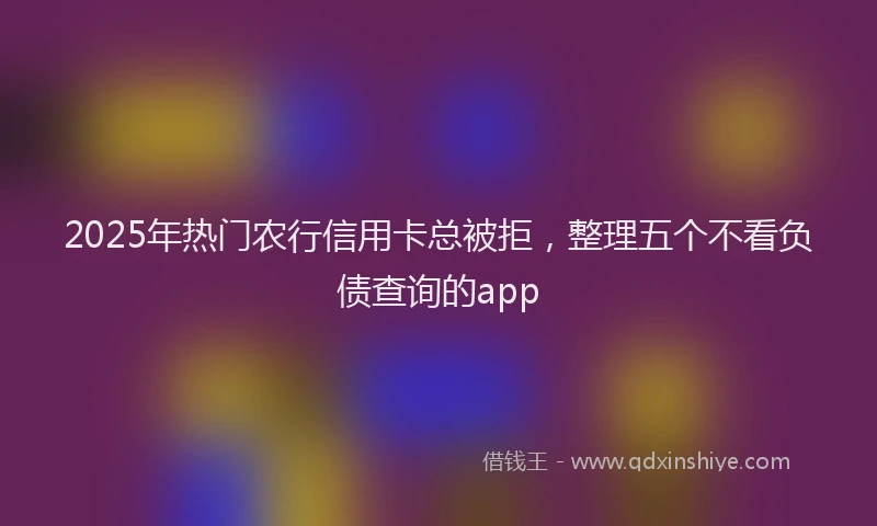 2025年热门农行信用卡总被拒，整理五个不看负债查询的app