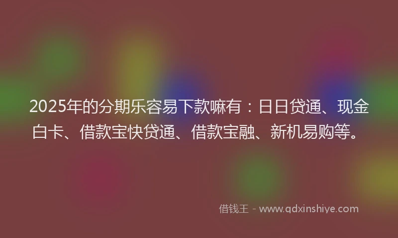 2025年的分期乐容易下款嘛有：日日贷通、现金白卡、借款宝快贷通、借款宝融、新机易购等。