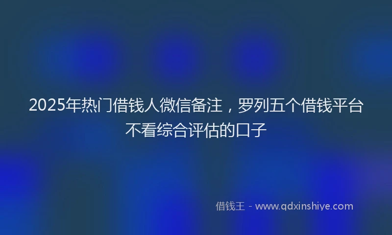 2025年热门借钱人微信备注，罗列五个借钱平台不看综合评估的口子