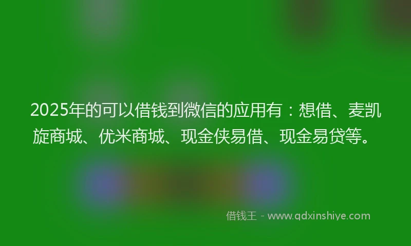 2025年的可以借钱到微信的应用有：想借、麦凯旋商城、优米商城、现金侠易借、现金易贷等。