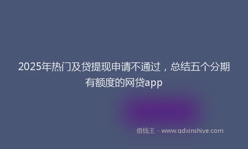 2025年热门及贷提现申请不通过，总结五个分期有额度的网贷app