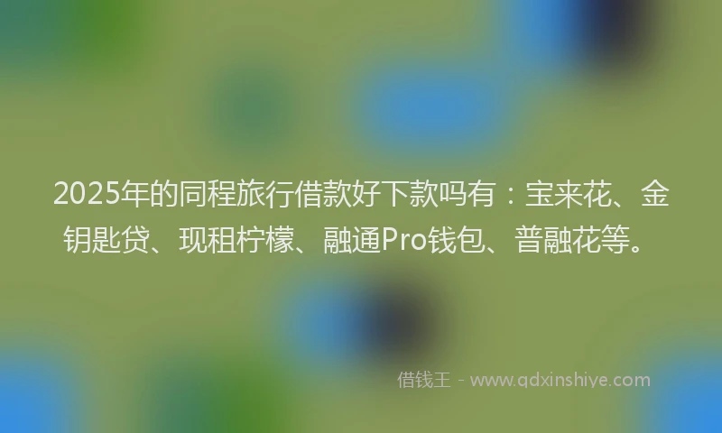 2025年的同程旅行借款好下款吗有：宝来花、金钥匙贷、现租柠檬、融通Pro钱包、普融花等。