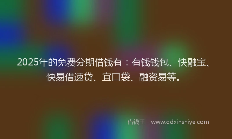 2025年的免费分期借钱有：有钱钱包、快融宝、快易借速贷、宜口袋、融资易等。