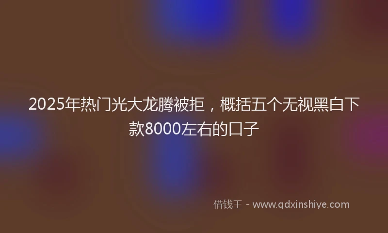 2025年热门光大龙腾被拒，概括五个无视黑白下款8000左右的口子