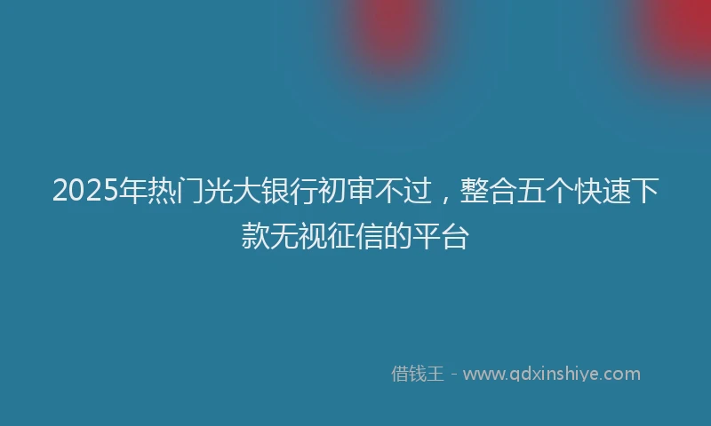 2025年热门光大银行初审不过，整合五个快速下款无视征信的平台