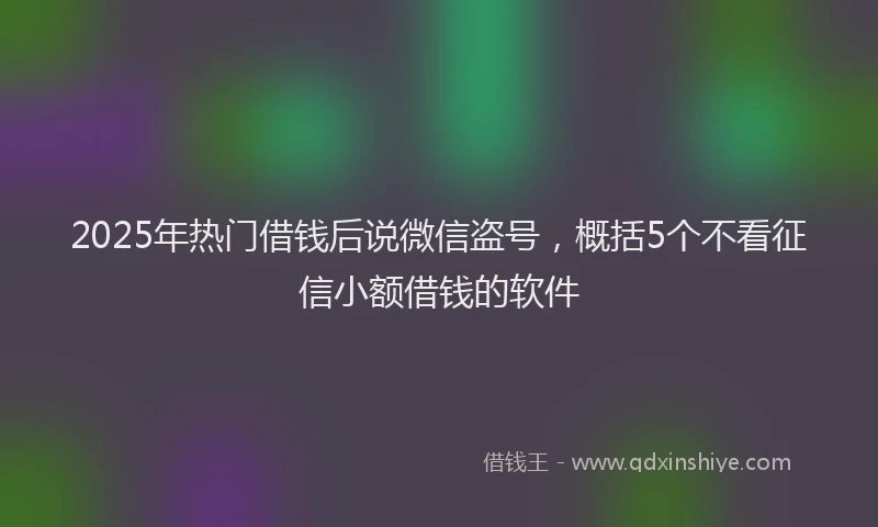 2025年热门借钱后说微信盗号，概括5个不看征信小额借钱的软件