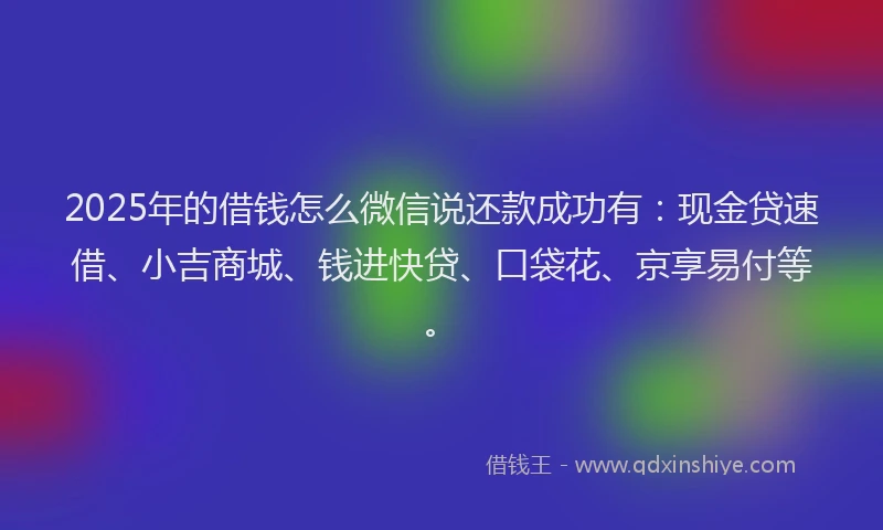 2025年的借钱怎么微信说还款成功有：现金贷速借、小吉商城、钱进快贷、口袋花、京享易付等。