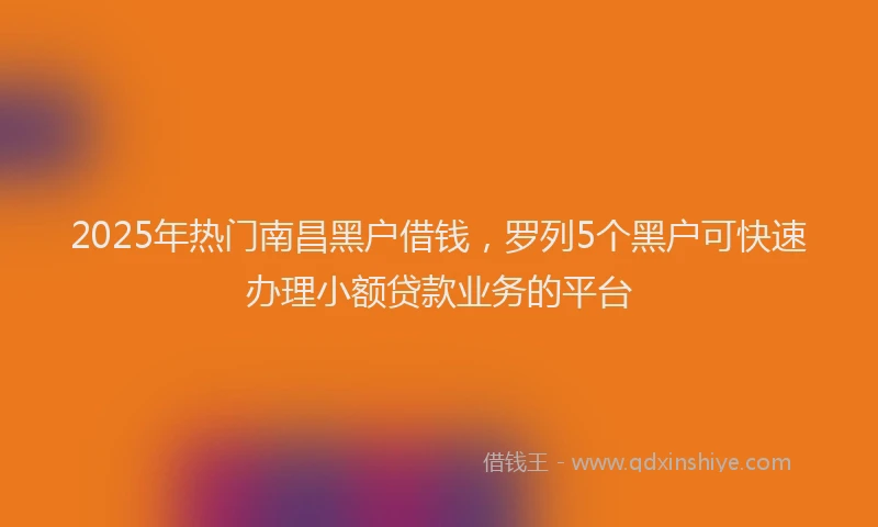 2025年热门南昌黑户借钱，罗列5个黑户可快速办理小额贷款业务的平台