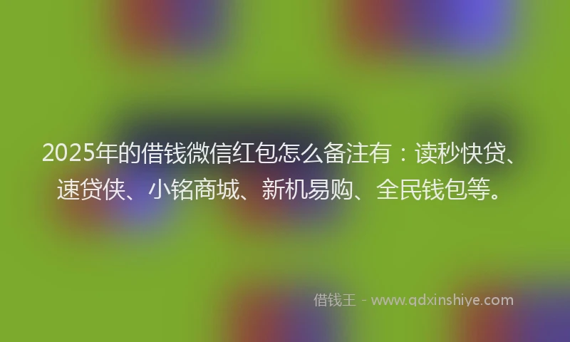2025年的借钱微信红包怎么备注有：读秒快贷、速贷侠、小铭商城、新机易购、全民钱包等。