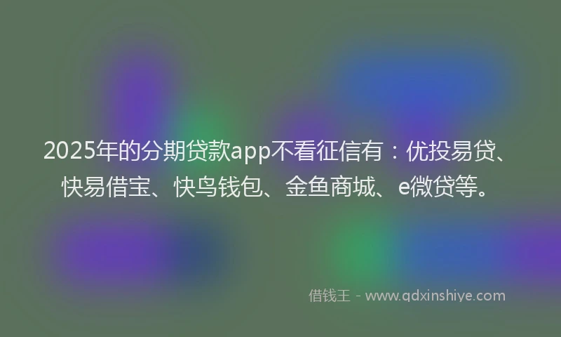 2025年的分期贷款app不看征信有：优投易贷、快易借宝、快鸟钱包、金鱼商城、e微贷等。