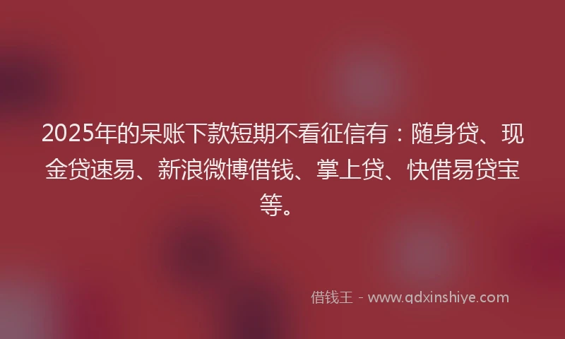 2025年的呆账下款短期不看征信有：随身贷、现金贷速易、新浪微博借钱、掌上贷、快借易贷宝等。