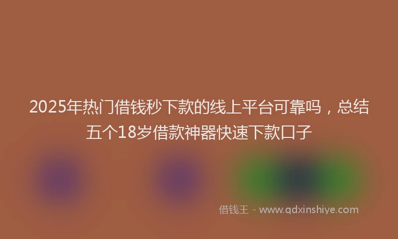 2025年热门借钱秒下款的线上平台可靠吗，总结五个18岁借款神器快速下款口子