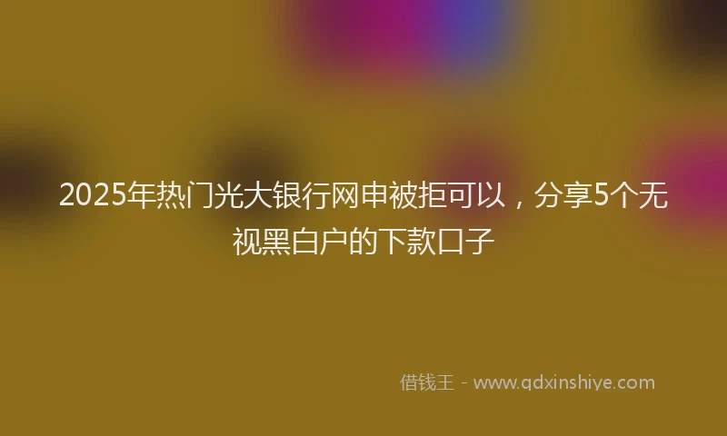 2025年热门光大银行网申被拒可以，分享5个无视黑白户的下款口子