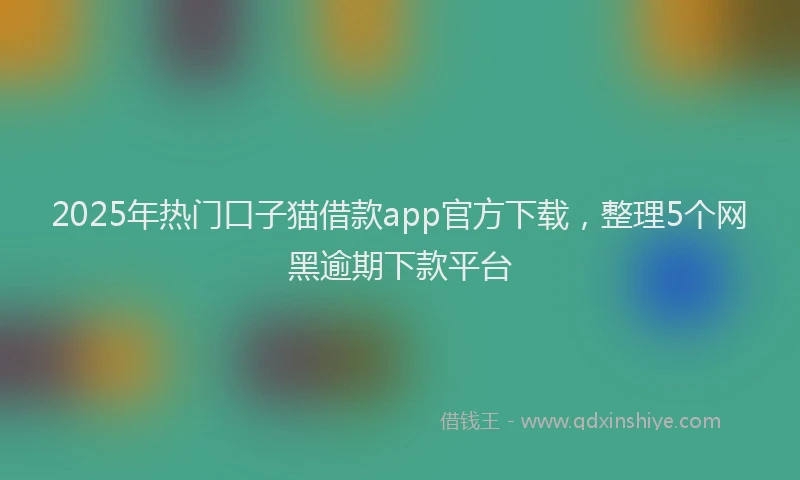 2025年热门口子猫借款app官方下载，整理5个网黑逾期下款平台