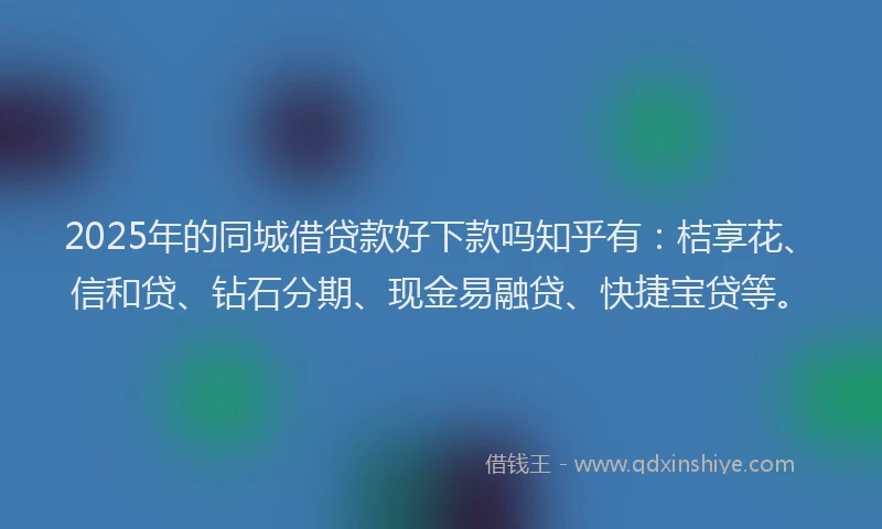 2025年的同城借贷款好下款吗知乎有：桔享花、信和贷、钻石分期、现金易融贷、快捷宝贷等。