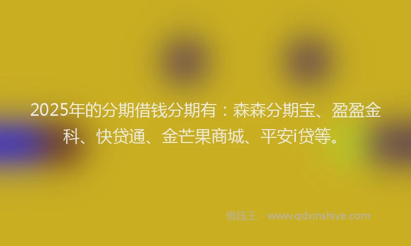 2025年的分期借钱分期有：森森分期宝、盈盈金科、快贷通、金芒果商城、平安i贷等。