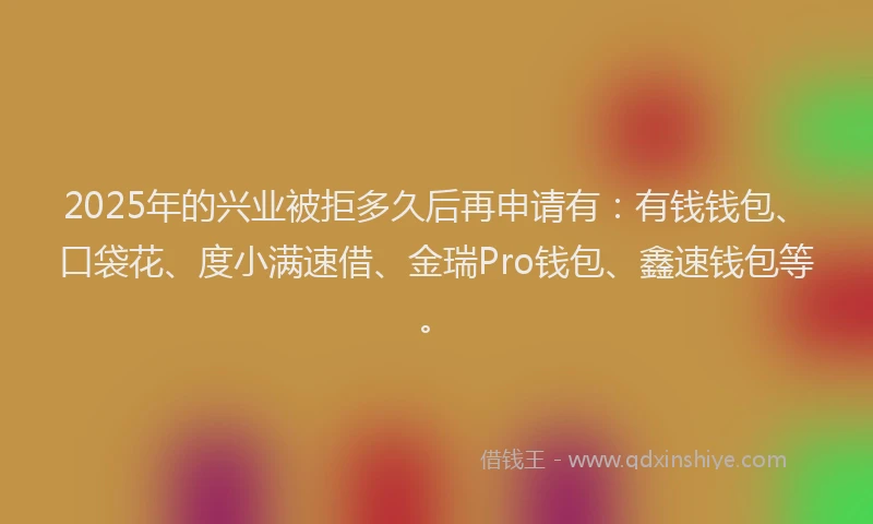 2025年的兴业被拒多久后再申请有：有钱钱包、口袋花、度小满速借、金瑞Pro钱包、鑫速钱包等。