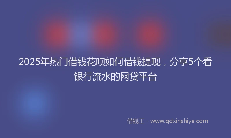 2025年热门借钱花呗如何借钱提现，分享5个看银行流水的网贷平台