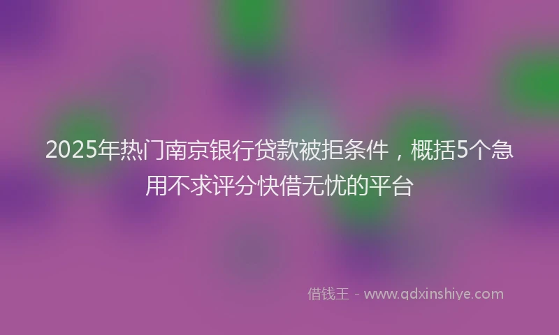 2025年热门南京银行贷款被拒条件，概括5个急用不求评分快借无忧的平台