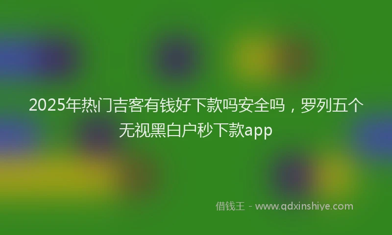 2025年热门吉客有钱好下款吗安全吗，罗列五个无视黑白户秒下款app