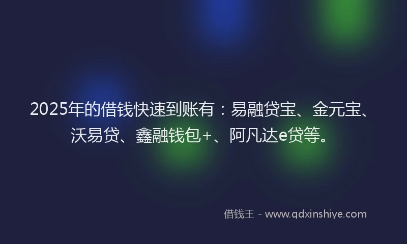 2025年的借钱快速到账有：易融贷宝、金元宝、沃易贷、鑫融钱包+、阿凡达e贷等。