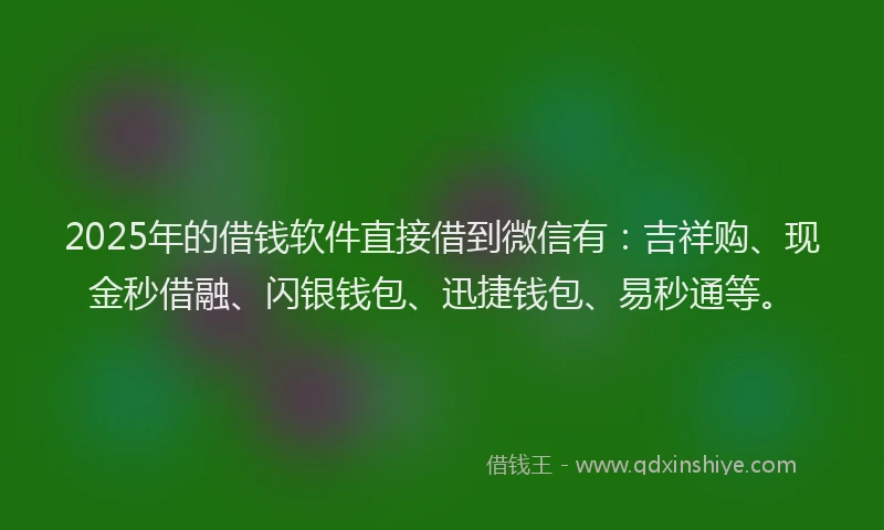 2025年的借钱软件直接借到微信有：吉祥购、现金秒借融、闪银钱包、迅捷钱包、易秒通等。