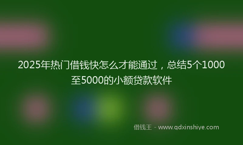 2025年热门借钱快怎么才能通过，总结5个1000至5000的小额贷款软件