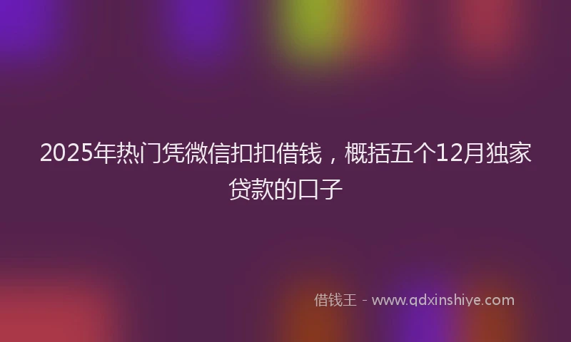 2025年热门凭微信扣扣借钱，概括五个12月独家贷款的口子