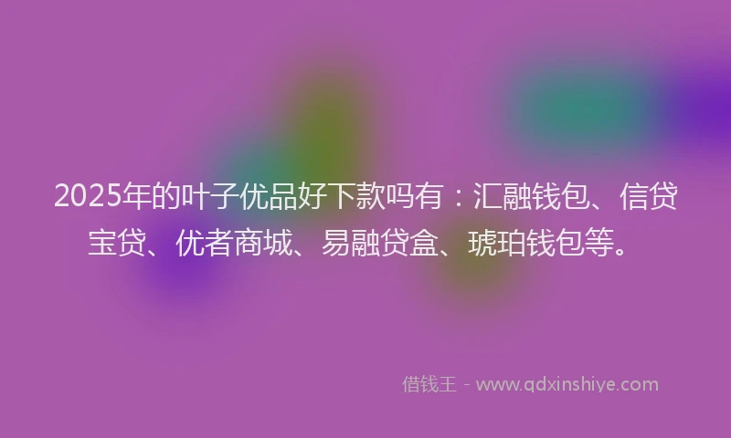 2025年的叶子优品好下款吗有：汇融钱包、信贷宝贷、优者商城、易融贷盒、琥珀钱包等。